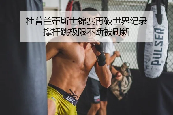 杜普兰蒂斯世锦赛再破世界纪录 撑杆跳极限不断被刷新
